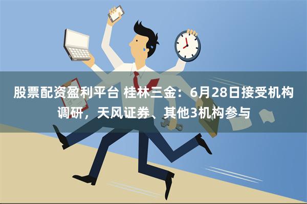 股票配资盈利平台 桂林三金：6月28日接受机构调研，天风证券、其他3机构参与