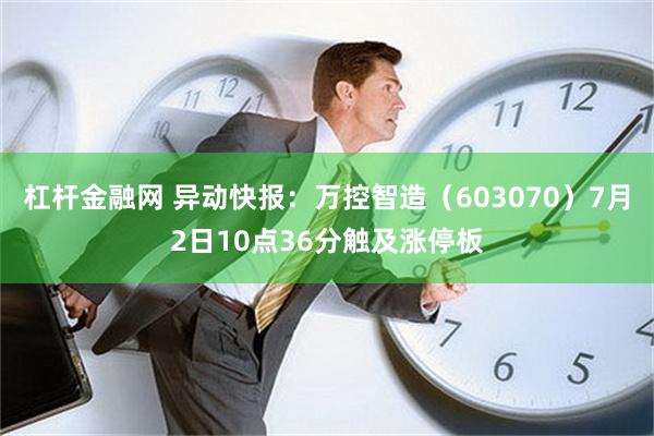 杠杆金融网 异动快报：万控智造（603070）7月2日10点36分触及涨停板