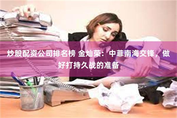 炒股配资公司排名榜 金灿荣：中菲南海交锋，做好打持久战的准备