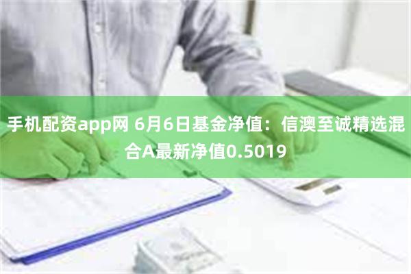 手机配资app网 6月6日基金净值：信澳至诚精选混合A最新净值0.5019