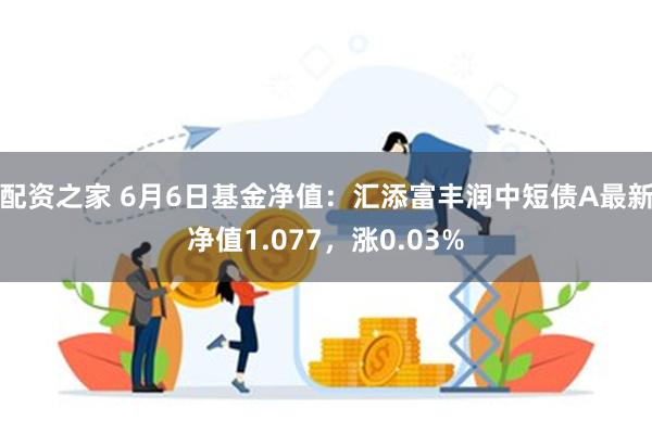 配资之家 6月6日基金净值：汇添富丰润中短债A最新净值1.077，涨0.03%