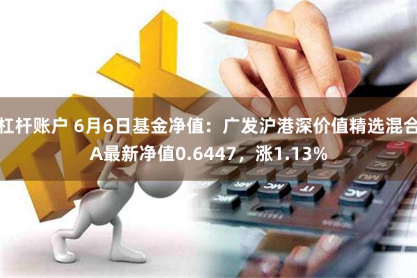 杠杆账户 6月6日基金净值：广发沪港深价值精选混合A最新净值0.6447，涨1.13%