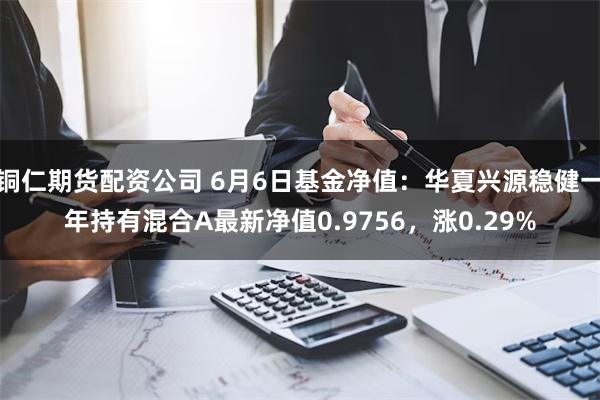 铜仁期货配资公司 6月6日基金净值：华夏兴源稳健一年持有混合A最新净值0.9756，涨0.29%