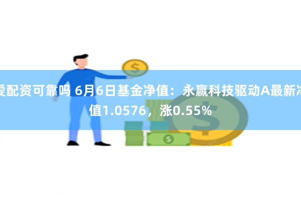 爱配资可靠吗 6月6日基金净值：永赢科技驱动A最新净值1.0576，涨0.55%