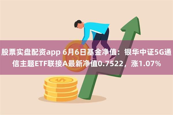 股票实盘配资app 6月6日基金净值：银华中证5G通信主题ETF联接A最新净值0.7522，涨1.07%