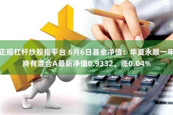 正规杠杆炒股指平台 6月6日基金净值：华夏永顺一年持有混合A最新净值0.9332，涨0.04%