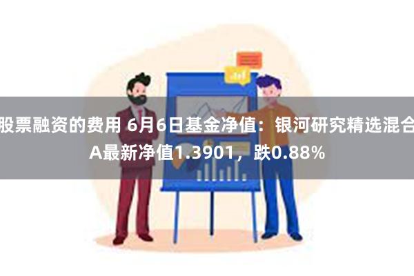 股票融资的费用 6月6日基金净值：银河研究精选混合A最新净值1.3901，跌0.88%