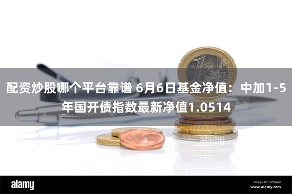 配资炒股哪个平台靠谱 6月6日基金净值：中加1-5年国开债指数最新净值1.0514