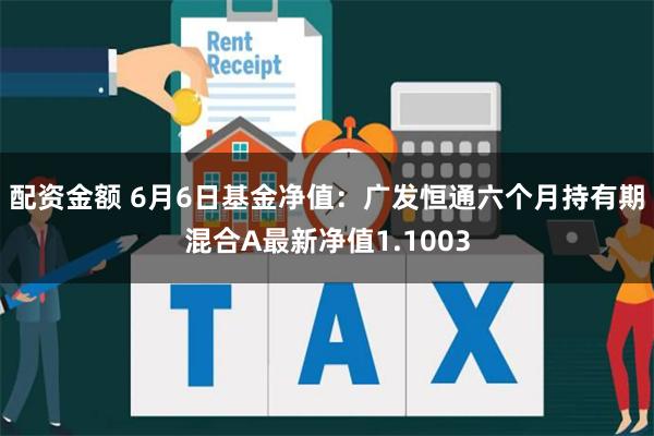 配资金额 6月6日基金净值：广发恒通六个月持有期混合A最新净值1.1003