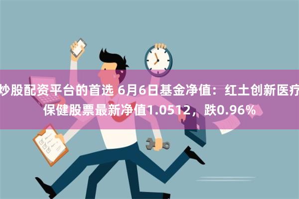 炒股配资平台的首选 6月6日基金净值：红土创新医疗保健股票最新净值1.0512，跌0.96%