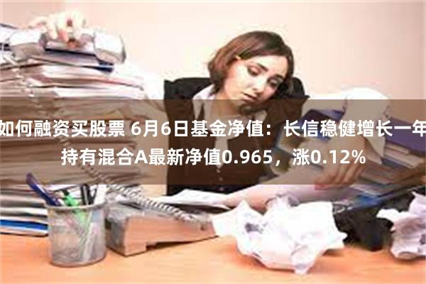 如何融资买股票 6月6日基金净值：长信稳健增长一年持有混合A最新净值0.965，涨0.12%