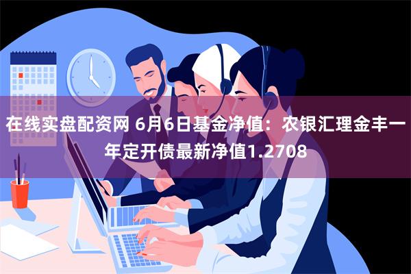 在线实盘配资网 6月6日基金净值：农银汇理金丰一年定开债最新净值1.2708