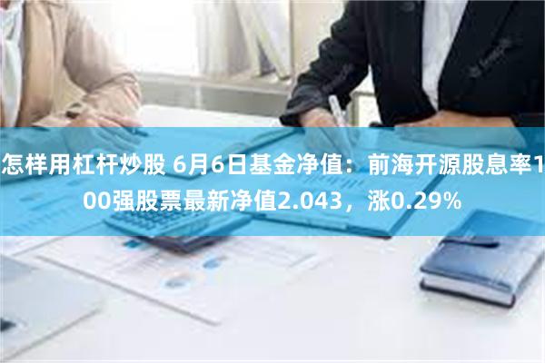 怎样用杠杆炒股 6月6日基金净值：前海开源股息率100强股票最新净值2.043，涨0.29%