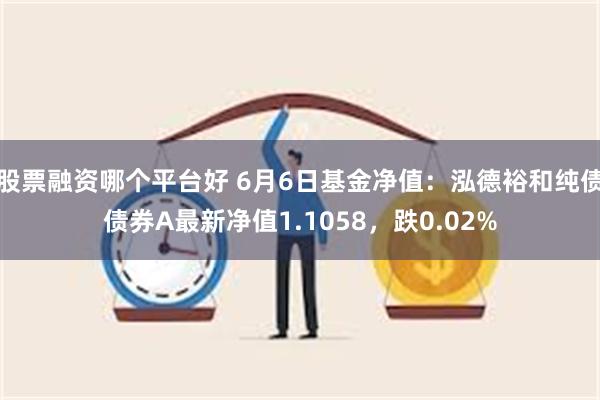 股票融资哪个平台好 6月6日基金净值：泓德裕和纯债债券A最新净值1.1058，跌0.02%