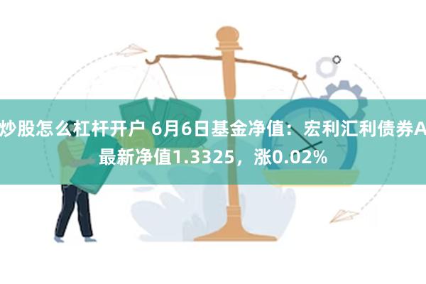 炒股怎么杠杆开户 6月6日基金净值：宏利汇利债券A最新净值1.3325，涨0.02%