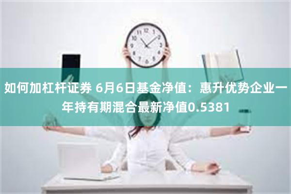 如何加杠杆证券 6月6日基金净值：惠升优势企业一年持有期混合最新净值0.5381