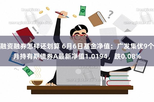 融资融券怎样还划算 6月6日基金净值：广发集优9个月持有期债券A最新净值1.0194，跌0.08%