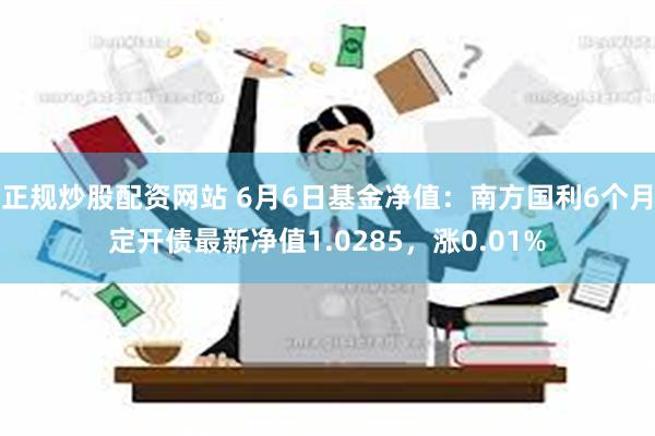 正规炒股配资网站 6月6日基金净值：南方国利6个月定开债最新净值1.0285，涨0.01%