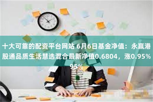 十大可靠的配资平台网站 6月6日基金净值：永赢港股通品质生活慧选混合最新净值0.6804，涨0.95%