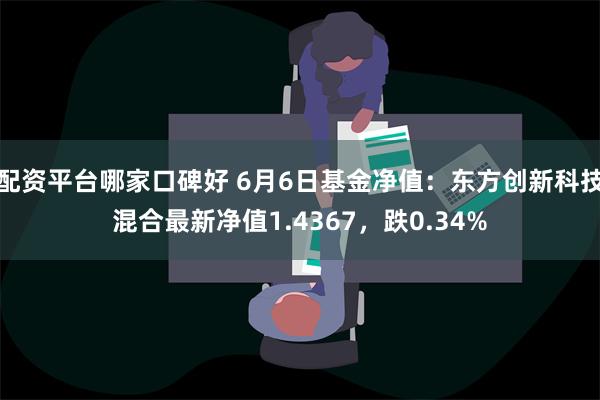 配资平台哪家口碑好 6月6日基金净值：东方创新科技混合最新净值1.4367，跌0.34%