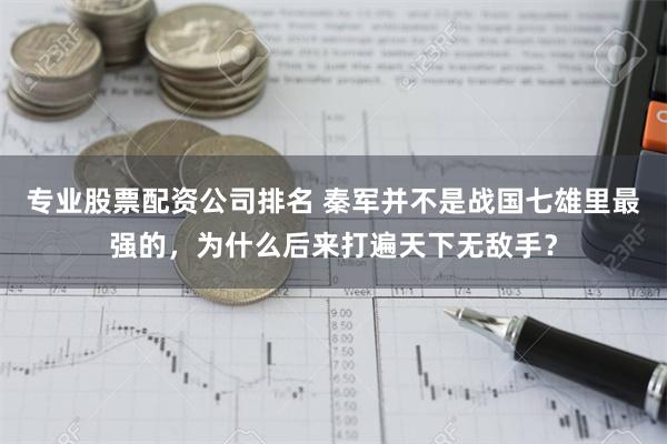 专业股票配资公司排名 秦军并不是战国七雄里最强的，为什么后来打遍天下无敌手？