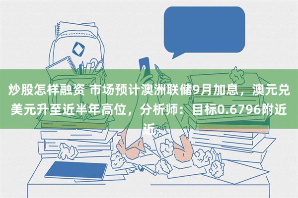 炒股怎样融资 市场预计澳洲联储9月加息，澳元兑美元升至近半年高位，分析师：目标0.6796附近