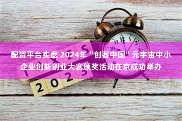 配资平台实盘 2024年“创客中国”元宇宙中小企业创新创业大赛颁奖活动在京成功举办