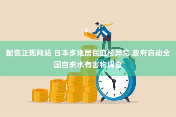 配资正规网站 日本多地居民血检异常 政府启动全国自来水有害物调查