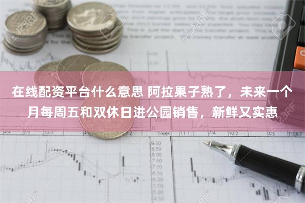 在线配资平台什么意思 阿拉果子熟了，未来一个月每周五和双休日进公园销售，新鲜又实惠