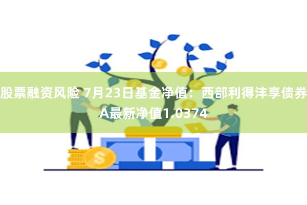 股票融资风险 7月23日基金净值：西部利得沣享债券A最新净值1.0374