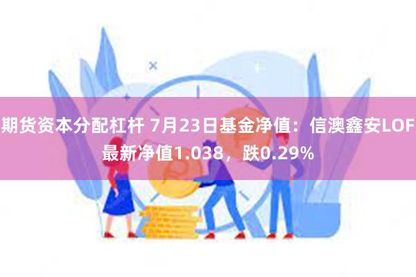 期货资本分配杠杆 7月23日基金净值：信澳鑫安LOF最新净值1.038，跌0.29%