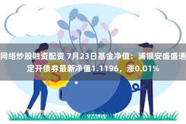 网络炒股融资配资 7月23日基金净值：浦银安盛盛通定开债券最新净值1.1196，涨0.01%