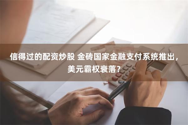 信得过的配资炒股 金砖国家金融支付系统推出，美元霸权衰落？