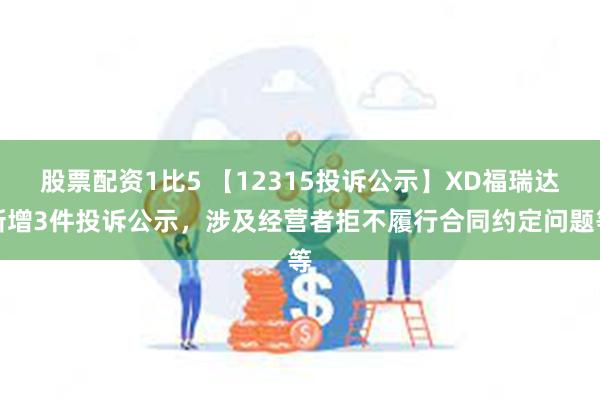 股票配资1比5 【12315投诉公示】XD福瑞达新增3件投诉公示，涉及经营者拒不履行合同约定问题等