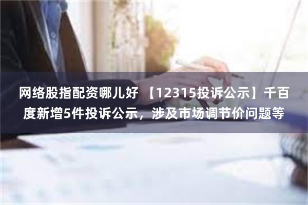 网络股指配资哪儿好 【12315投诉公示】千百度新增5件投诉公示，涉及市场调节价问题等