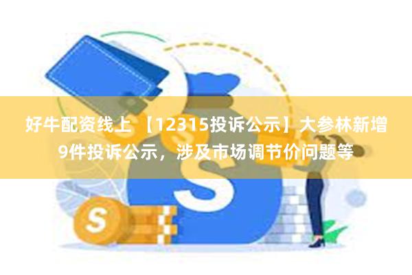 好牛配资线上 【12315投诉公示】大参林新增9件投诉公示，涉及市场调节价问题等