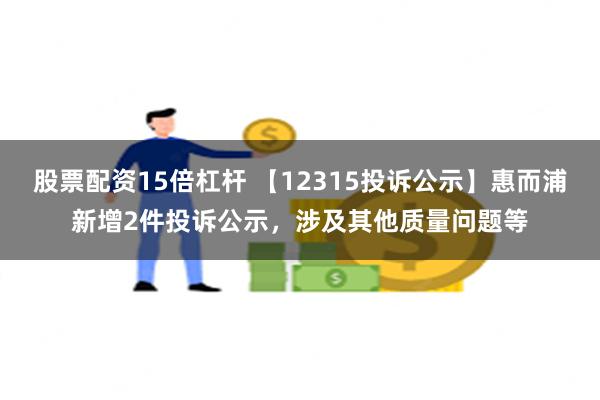 股票配资15倍杠杆 【12315投诉公示】惠而浦新增2件投诉公示，涉及其他质量问题等