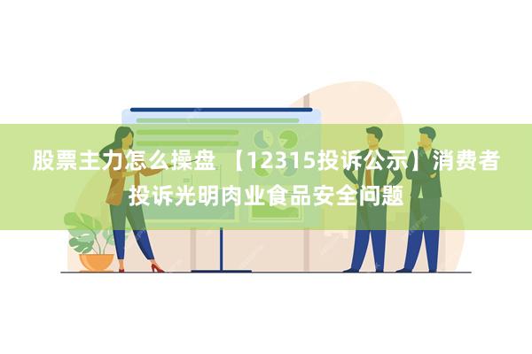 股票主力怎么操盘 【12315投诉公示】消费者投诉光明肉业食品安全问题