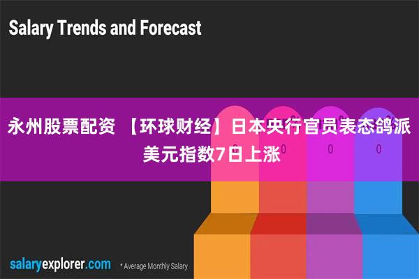 永州股票配资 【环球财经】日本央行官员表态鸽派 美元指数7日上涨