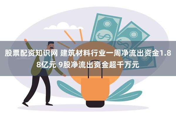 股票配资知识网 建筑材料行业一周净流出资金1.88亿元 9股净流出资金超千万元