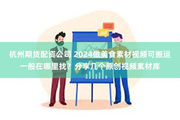 杭州期货配资公司 2024做美食素材视频可搬运一般在哪里找？分享几个原创视频素材库