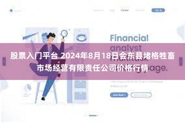 股票入门平台 2024年8月18日会东县堵格牲畜市场经营有限责任公司价格行情