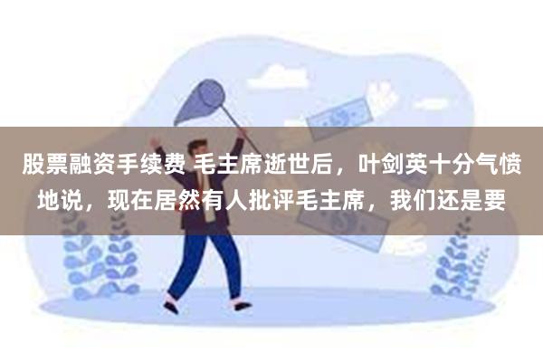 股票融资手续费 毛主席逝世后，叶剑英十分气愤地说，现在居然有人批评毛主席，我们还是要