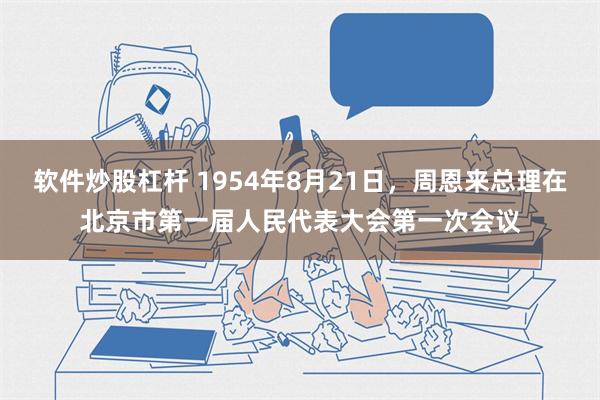 软件炒股杠杆 1954年8月21日，周恩来总理在北京市第一届人民代表大会第一次会议