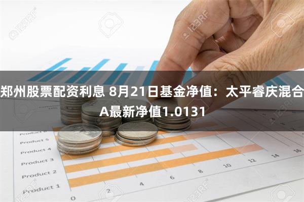 郑州股票配资利息 8月21日基金净值：太平睿庆混合A最新净值1.0131