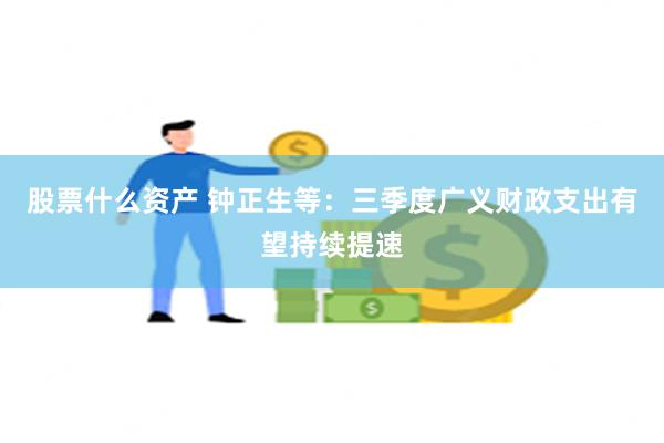 股票什么资产 钟正生等：三季度广义财政支出有望持续提速