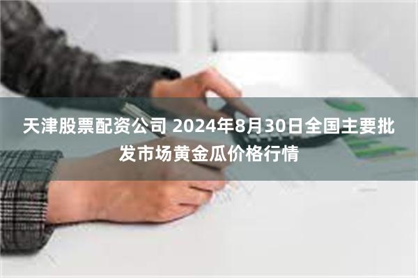 天津股票配资公司 2024年8月30日全国主要批发市场黄金瓜价格行情