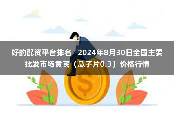 好的配资平台排名   2024年8月30日全国主要批发市场黄芪（瓜子片0.3）价格行情