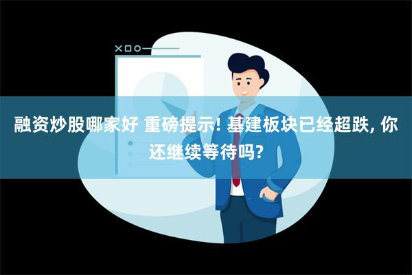 融资炒股哪家好 重磅提示! 基建板块已经超跌, 你还继续等待吗?