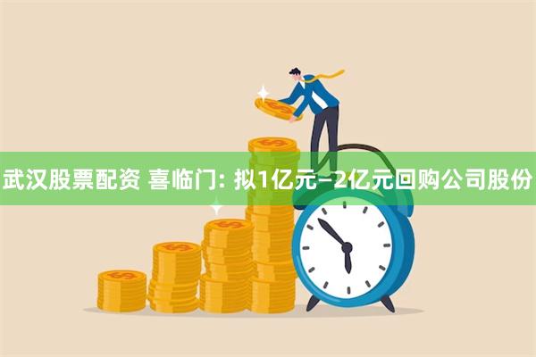 武汉股票配资 喜临门: 拟1亿元—2亿元回购公司股份